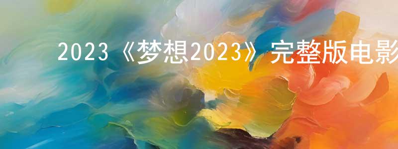 ﻿阿益的个人影视圈,﻿2023《梦想2023》完整版电影/在线观看/百度云-美剧天堂